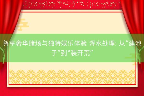 尊享奢华赌场与独特娱乐体验 浑水处理: 从“建池子”到“装开荒”