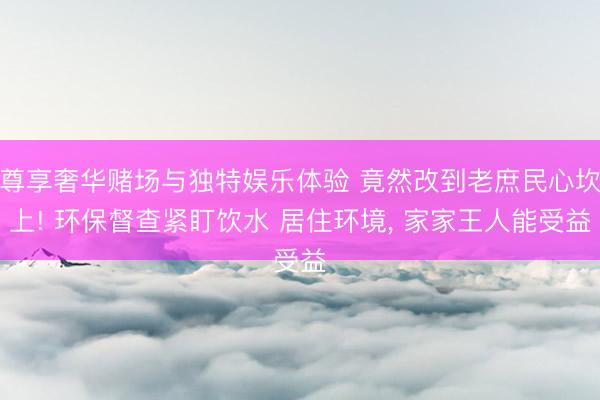 尊享奢华赌场与独特娱乐体验 竟然改到老庶民心坎上! 环保督查紧盯饮水 居住环境, 家家王人能受益