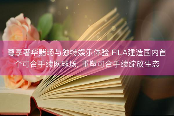 尊享奢华赌场与独特娱乐体验 FILA建造国内首个可合手续网球场， 重塑可合手续绽放生态