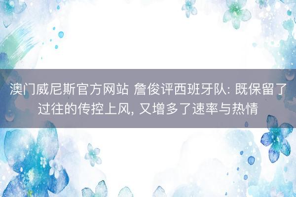 澳门威尼斯官方网站 詹俊评西班牙队: 既保留了过往的传控上风， 又增多了速率与热情