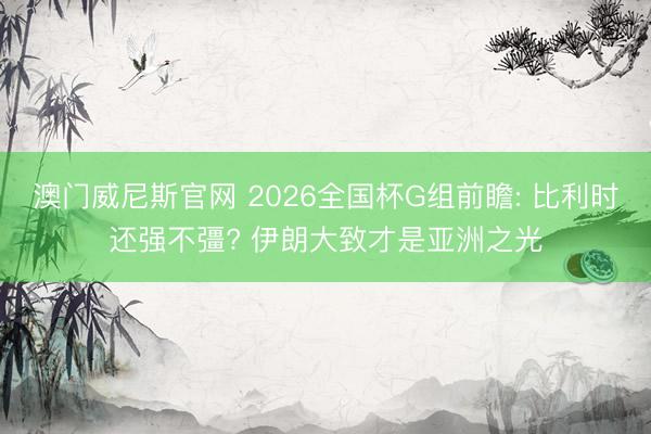 澳门威尼斯官网 2026全国杯G组前瞻: 比利时还强不彊? 伊朗大致才是亚洲之光
