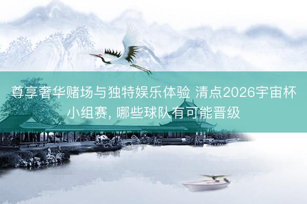 尊享奢华赌场与独特娱乐体验 清点2026宇宙杯小组赛， 哪些球队有可能晋级
