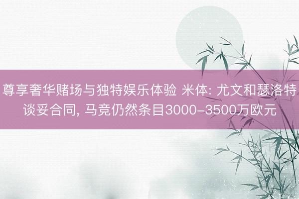 尊享奢华赌场与独特娱乐体验 米体: 尤文和瑟洛特谈妥合同, 马竞仍然条目3000-3500万欧元