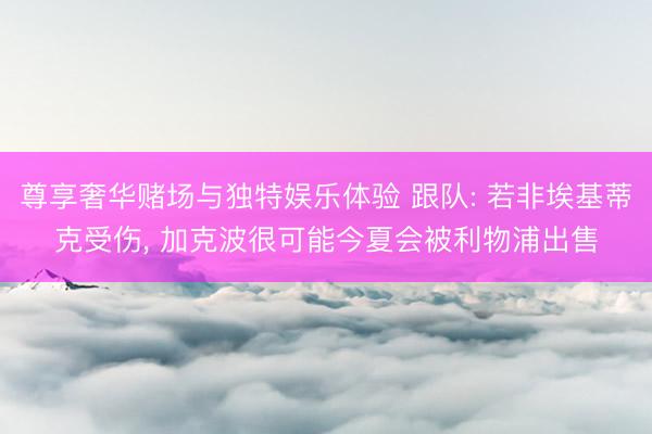 尊享奢华赌场与独特娱乐体验 跟队: 若非埃基蒂克受伤， 加克波很可能今夏会被利物浦出售
