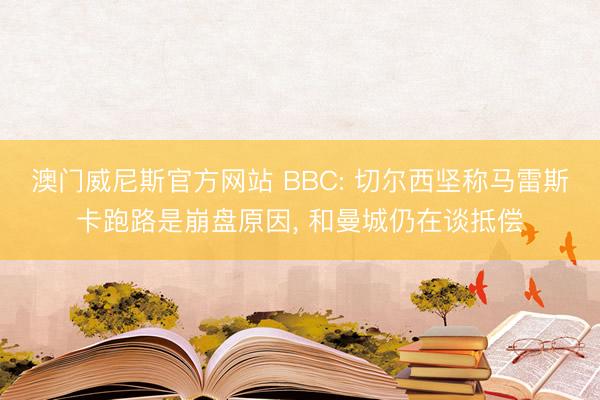 澳门威尼斯官方网站 BBC: 切尔西坚称马雷斯卡跑路是崩盘原因， 和曼城仍在谈抵偿