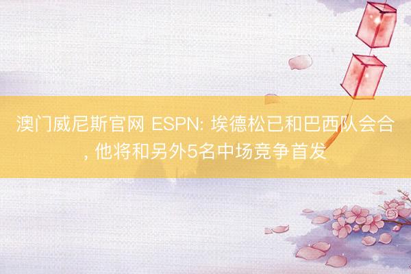 澳门威尼斯官网 ESPN: 埃德松已和巴西队会合， 他将和另外5名中场竞争首发