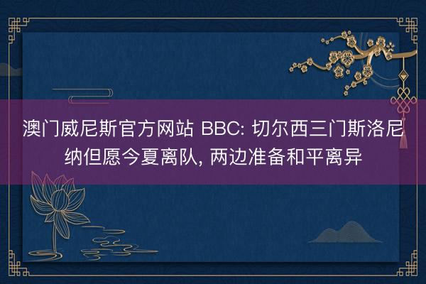 澳门威尼斯官方网站 BBC: 切尔西三门斯洛尼纳但愿今夏离队， 两边准备和平离异