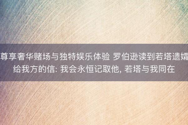 尊享奢华赌场与独特娱乐体验 罗伯逊读到若塔遗孀给我方的信: 我会永恒记取他， 若塔与我同在