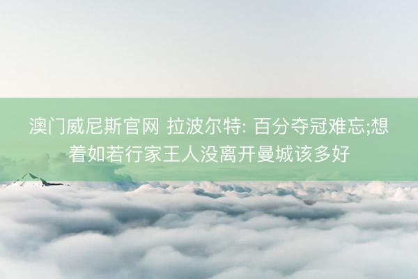 澳门威尼斯官网 拉波尔特: 百分夺冠难忘;想着如若行家王人没离开曼城该多好