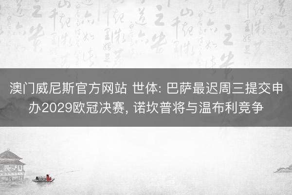 澳门威尼斯官方网站 世体: 巴萨最迟周三提交申办2029欧冠决赛， 诺坎普将与温布利竞争