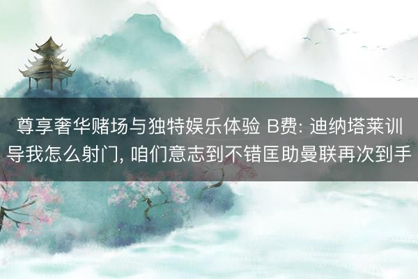 尊享奢华赌场与独特娱乐体验 B费: 迪纳塔莱训导我怎么射门， 咱们意志到不错匡助曼联再次到手