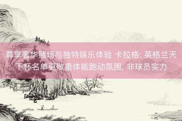 尊享奢华赌场与独特娱乐体验 卡拉格: 英格兰天下杯名单更敬重体能跑动氛围， 非球员实力