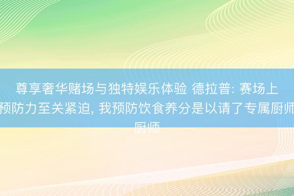 尊享奢华赌场与独特娱乐体验 德拉普: 赛场上预防力至关紧迫, 我预防饮食养分是以请了专属厨师