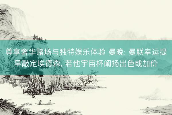 尊享奢华赌场与独特娱乐体验 曼晚: 曼联幸运提早敲定埃德森， 若他宇宙杯阐扬出色或加价