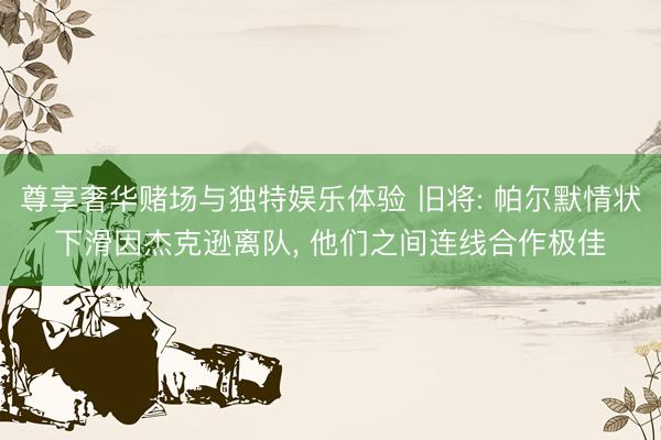 尊享奢华赌场与独特娱乐体验 旧将: 帕尔默情状下滑因杰克逊离队， 他们之间连线合作极佳