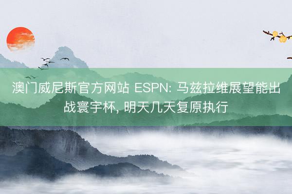 澳门威尼斯官方网站 ESPN: 马兹拉维展望能出战寰宇杯， 明天几天复原执行