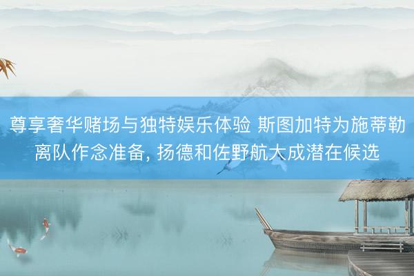 尊享奢华赌场与独特娱乐体验 斯图加特为施蒂勒离队作念准备， 扬德和佐野航大成潜在候选