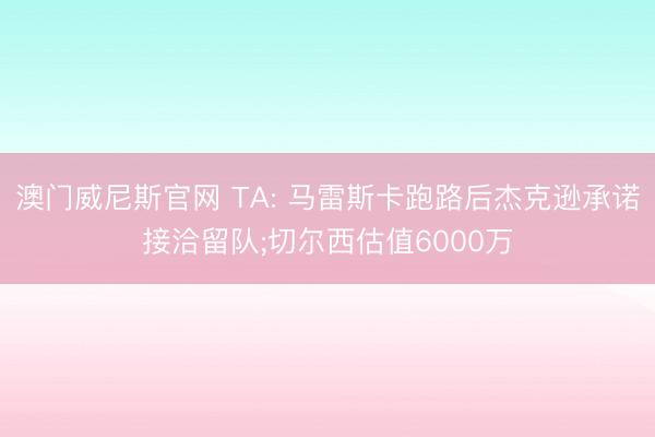 澳门威尼斯官网 TA: 马雷斯卡跑路后杰克逊承诺接洽留队;切尔西估值6000万