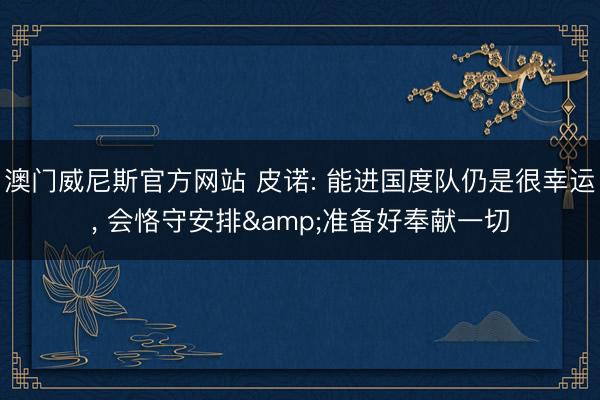 澳门威尼斯官方网站 皮诺: 能进国度队仍是很幸运， 会恪守安排&准备好奉献一切