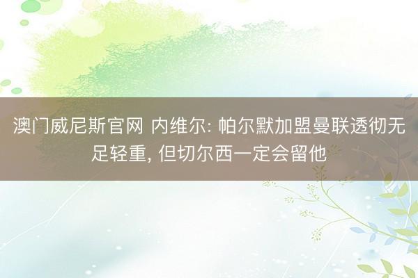 澳门威尼斯官网 内维尔: 帕尔默加盟曼联透彻无足轻重， 但切尔西一定会留他