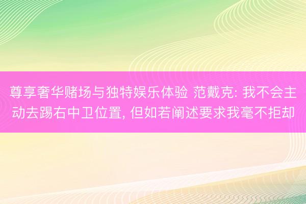 尊享奢华赌场与独特娱乐体验 范戴克: 我不会主动去踢右中卫位置， 但如若阐述要求我毫不拒却