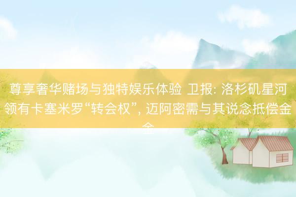 尊享奢华赌场与独特娱乐体验 卫报: 洛杉矶星河领有卡塞米罗“转会权”， 迈阿密需与其说念抵偿金