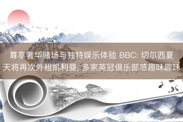 尊享奢华赌场与独特娱乐体验 BBC: 切尔西夏天将再次外租凯利曼， 多家英冠俱乐部感趣味趣味