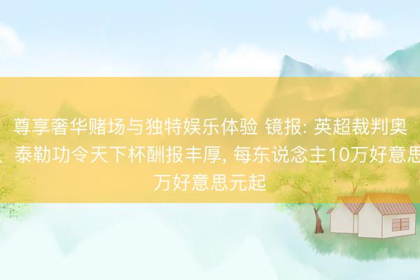 尊享奢华赌场与独特娱乐体验 镜报: 英超裁判奥利弗、泰勒功令天下杯酬报丰厚， 每东说念主10万好意思元起