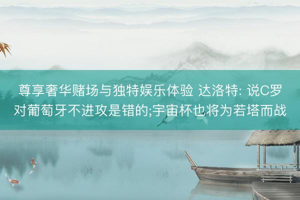 尊享奢华赌场与独特娱乐体验 达洛特: 说C罗对葡萄牙不进攻是错的;宇宙杯也将为若塔而战
