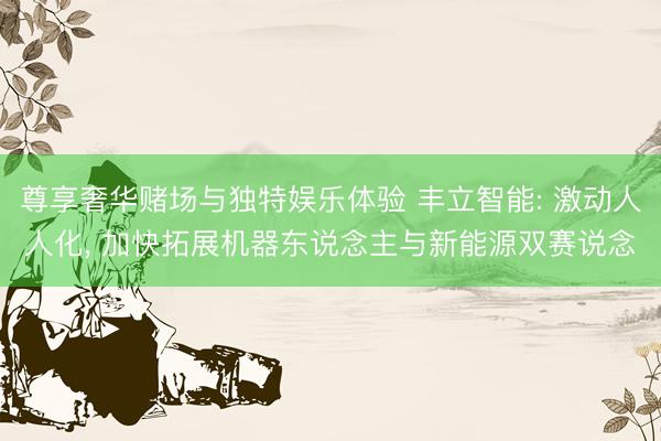 尊享奢华赌场与独特娱乐体验 丰立智能: 激动人人化， 加快拓展机器东说念主与新能源双赛说念