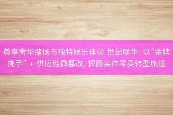 尊享奢华赌场与独特娱乐体验 世纪联华: 以“金牌挑手” + 供应链微篡改, 探路实体零卖转型旅途
