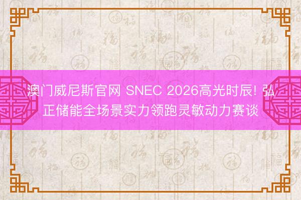 澳门威尼斯官网 SNEC 2026高光时辰! 弘正储能全场景实力领跑灵敏动力赛谈