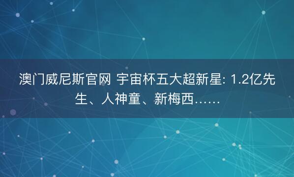 澳门威尼斯官网 宇宙杯五大超新星: 1.2亿先生、人神童、新梅西……