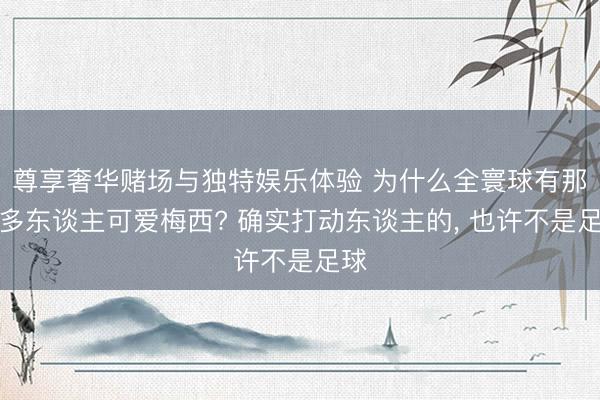 尊享奢华赌场与独特娱乐体验 为什么全寰球有那么多东谈主可爱梅西? 确实打动东谈主的， 也许不是足球