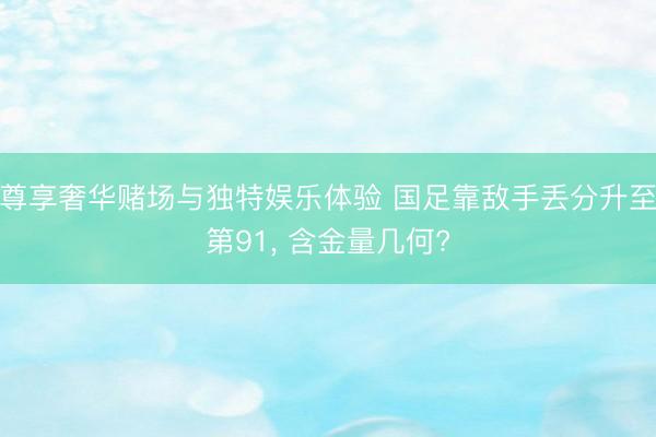 尊享奢华赌场与独特娱乐体验 国足靠敌手丢分升至第91， 含金量几何?