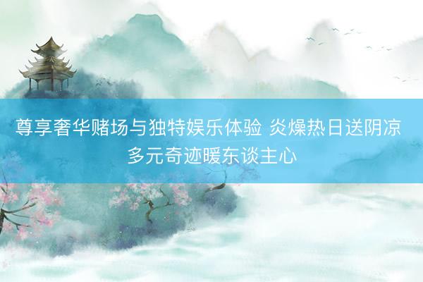 尊享奢华赌场与独特娱乐体验 炎燥热日送阴凉 多元奇迹暖东谈主心