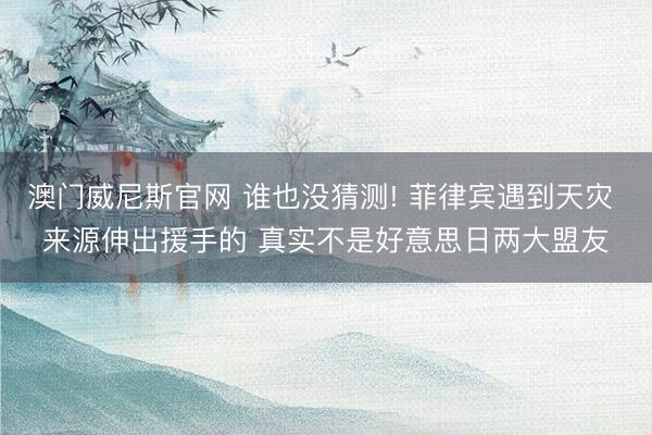 澳门威尼斯官网 谁也没猜测! 菲律宾遇到天灾 来源伸出援手的 真实不是好意思日两大盟友