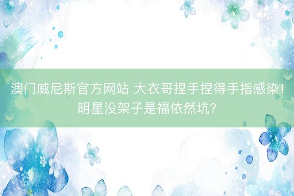 澳门威尼斯官方网站 大衣哥捏手捏得手指感染！明星没架子是福依然坑？