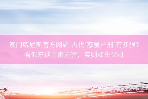 澳门威尼斯官方网站 古代‘慈爱严刑’有多狠？看似东谈主畜无害，实则如失父母