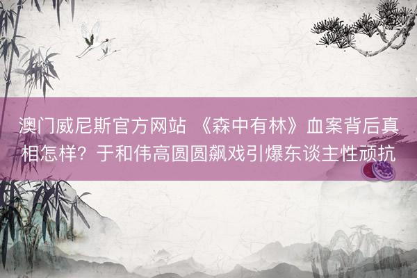 澳门威尼斯官方网站 《森中有林》血案背后真相怎样？于和伟高圆圆飙戏引爆东谈主性顽抗