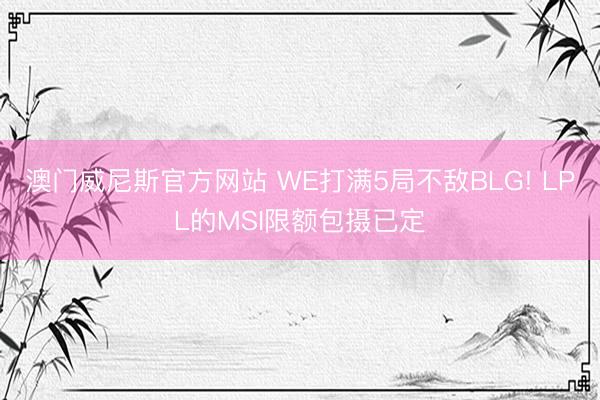 澳门威尼斯官方网站 WE打满5局不敌BLG! LPL的MSI限额包摄已定