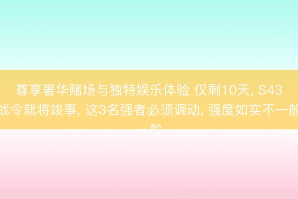 尊享奢华赌场与独特娱乐体验 仅剩10天, S43战令就将竣事, 这3名强者必须调动, 强度如实不一般