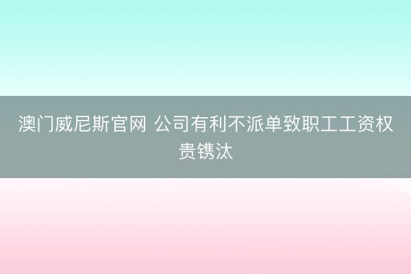 澳门威尼斯官网 公司有利不派单致职工工资权贵镌汰