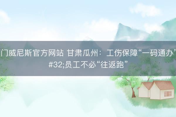 澳门威尼斯官方网站 甘肃瓜州：工伤保障“一码通办” 员工不必“往返跑”