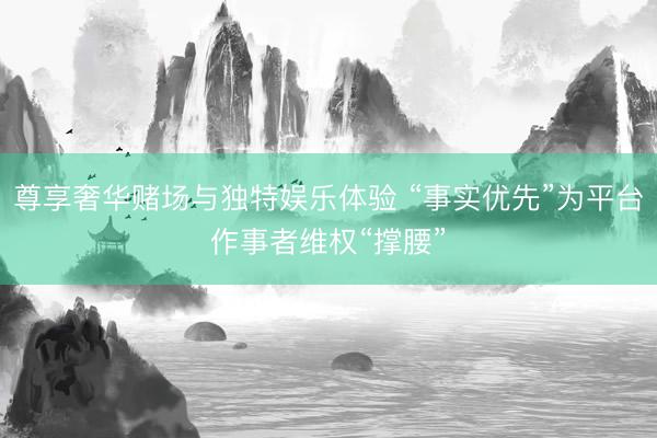 尊享奢华赌场与独特娱乐体验 “事实优先”为平台作事者维权“撑腰”