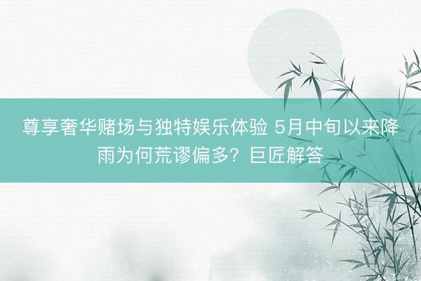 尊享奢华赌场与独特娱乐体验 5月中旬以来降雨为何荒谬偏多？巨匠解答