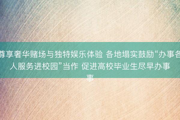 尊享奢华赌场与独特娱乐体验 各地塌实鼓励“办事各人服务进校园”当作 促进高校毕业生尽早办事