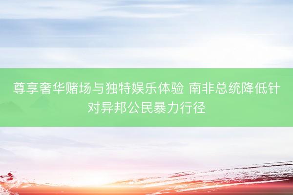 尊享奢华赌场与独特娱乐体验 南非总统降低针对异邦公民暴力行径
