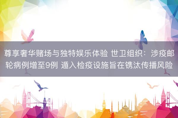 尊享奢华赌场与独特娱乐体验 世卫组织:涉疫邮轮病例增至9例 遁入检疫设施旨在镌汰传播风险