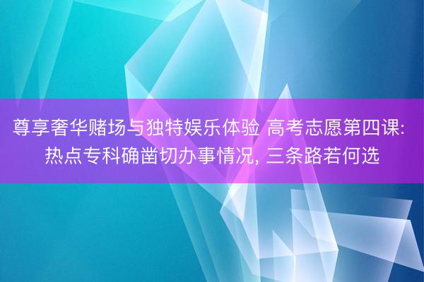 尊享奢华赌场与独特娱乐体验 高考志愿第四课: 热点专科确凿切办事情况， 三条路若何选